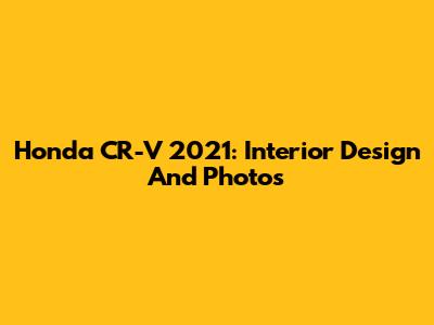 Honda CR-V 2021: Interior Design And Photos