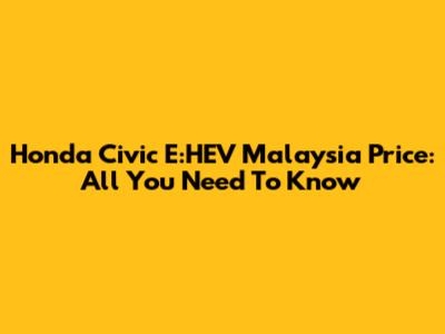 Honda Civic E:HEV Malaysia Price: All You Need To Know
