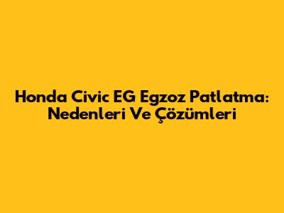 Honda Civic EG Egzoz Patlatma: Nedenleri Ve Çözümleri