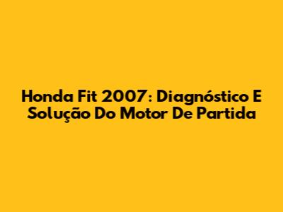 Honda Fit 2007: Diagnóstico E Solução Do Motor De Partida