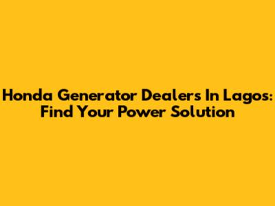 Honda Generator Dealers In Lagos: Find Your Power Solution