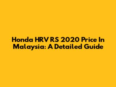 Honda HRV RS 2020 Price In Malaysia: A Detailed Guide