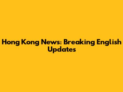 Hong Kong News: Breaking English Updates