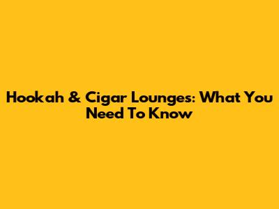 Hookah & Cigar Lounges: What You Need To Know