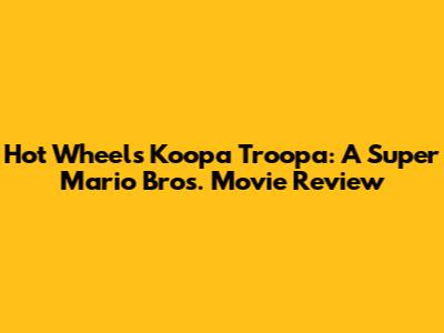 Hot Wheels Koopa Troopa: A Super Mario Bros. Movie Review