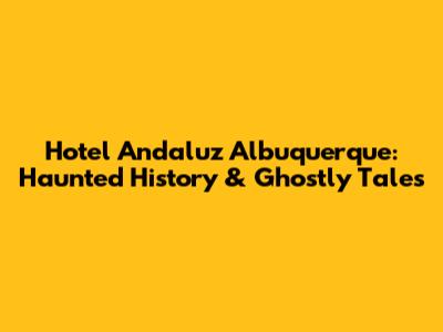 Hotel Andaluz Albuquerque: Haunted History & Ghostly Tales