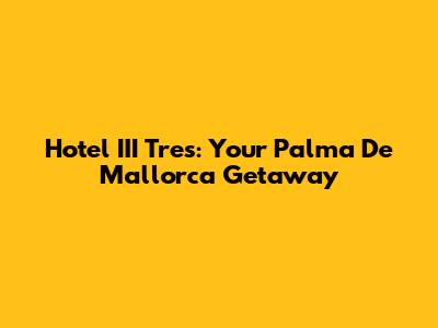 Hotel III Tres: Your Palma De Mallorca Getaway