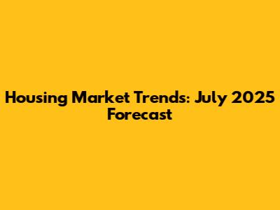 Housing Market Trends: July 2025 Forecast