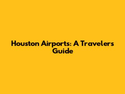 Houston Airports: A Traveler's Guide