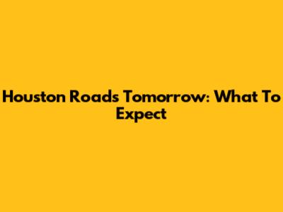 Houston Roads Tomorrow: What To Expect