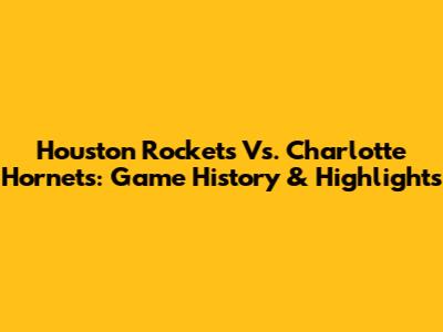 Houston Rockets Vs. Charlotte Hornets: Game History & Highlights