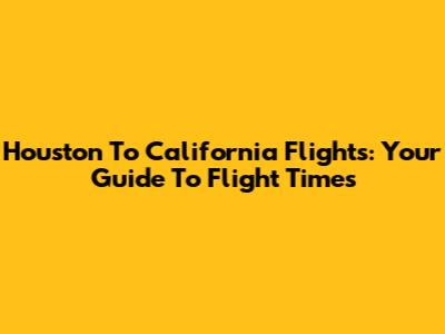 Houston To California Flights: Your Guide To Flight Times