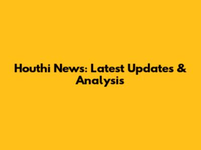 Houthi News: Latest Updates & Analysis
