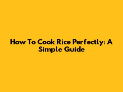 How To Cook Rice Perfectly: A Simple Guide