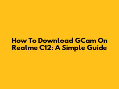 How To Download GCam On Realme C12: A Simple Guide