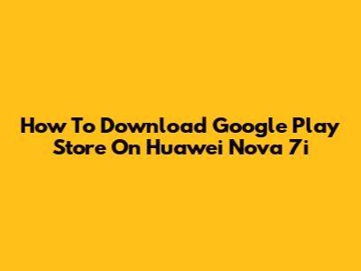How To Download Google Play Store On Huawei Nova 7i