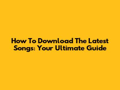 How To Download The Latest Songs: Your Ultimate Guide