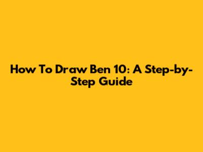 How To Draw Ben 10: A Step-by-Step Guide