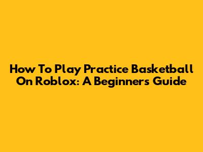 How To Play Practice Basketball On Roblox: A Beginner's Guide