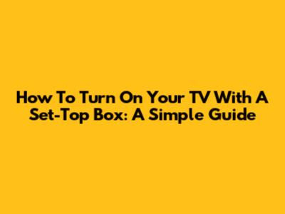 How To Turn On Your TV With A Set-Top Box: A Simple Guide