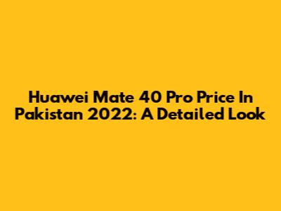 Huawei Mate 40 Pro Price In Pakistan 2022: A Detailed Look