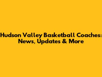Hudson Valley Basketball Coaches: News, Updates & More
