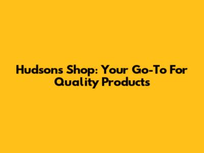 Hudsons Shop: Your Go-To For Quality Products