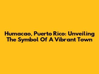 Humacao, Puerto Rico: Unveiling The Symbol Of A Vibrant Town