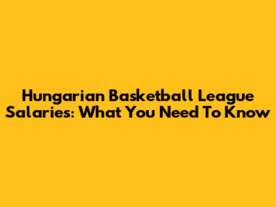 Hungarian Basketball League Salaries: What You Need To Know