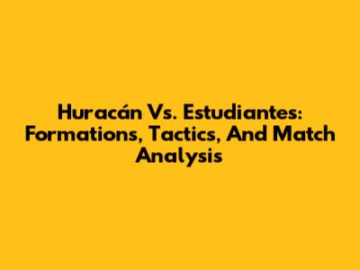 Huracán Vs. Estudiantes: Formations, Tactics, And Match Analysis
