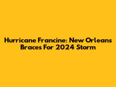 Hurricane Francine: New Orleans Braces For 2024 Storm