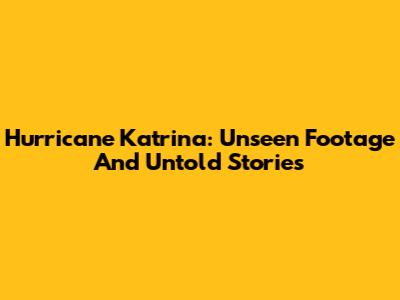 Hurricane Katrina: Unseen Footage And Untold Stories