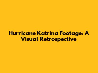 Hurricane Katrina Footage: A Visual Retrospective