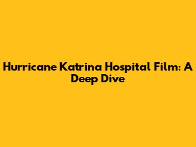 Hurricane Katrina Hospital Film: A Deep Dive