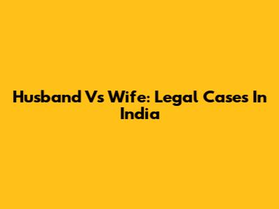 Husband Vs Wife: Legal Cases In India