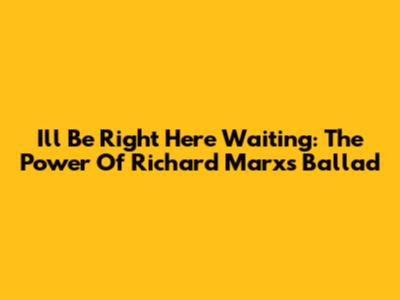I'll Be Right Here Waiting: The Power Of Richard Marx's Ballad