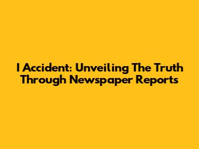 I Accident: Unveiling The Truth Through Newspaper Reports
