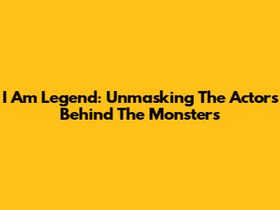 I Am Legend: Unmasking The Actors Behind The Monsters