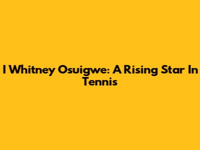 I Whitney Osuigwe: A Rising Star In Tennis