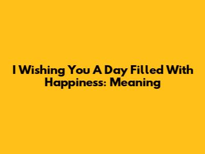 I Wishing You A Day Filled With Happiness: Meaning
