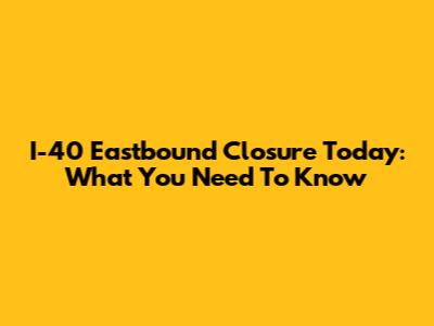 I-40 Eastbound Closure Today: What You Need To Know