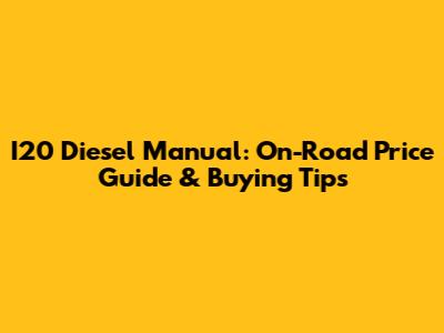 I20 Diesel Manual: On-Road Price Guide & Buying Tips