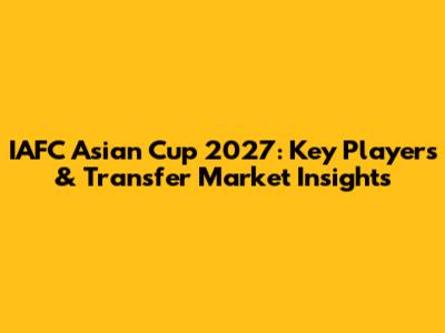 IAFC Asian Cup 2027: Key Players & Transfer Market Insights