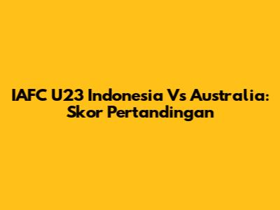IAFC U23 Indonesia Vs Australia: Skor Pertandingan