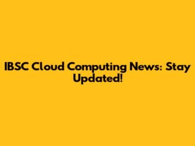 IBSC Cloud Computing News: Stay Updated!