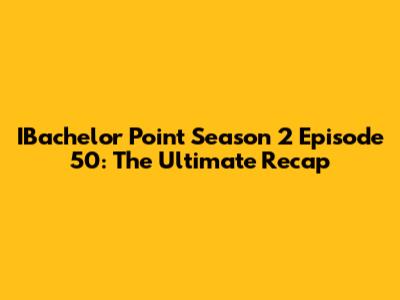 IBachelor Point Season 2 Episode 50: The Ultimate Recap
