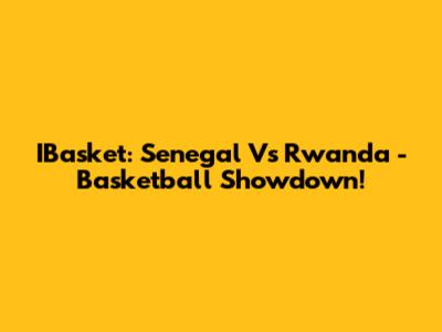 IBasket: Senegal Vs Rwanda - Basketball Showdown!