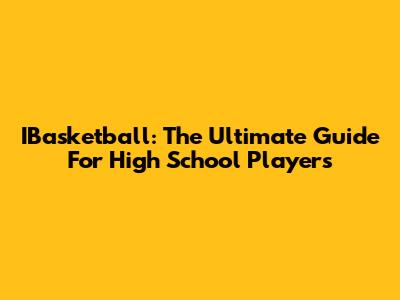 IBasketball: The Ultimate Guide For High School Players