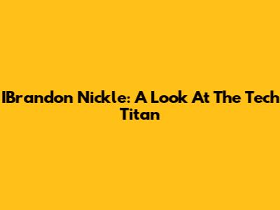 IBrandon Nickle: A Look At The Tech Titan