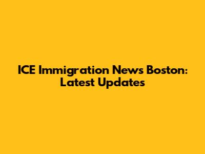 ICE Immigration News Boston: Latest Updates